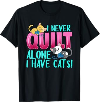 I Never Quilt Alone I Have Cats Funny Quilting Cat Quilter T-Shirt