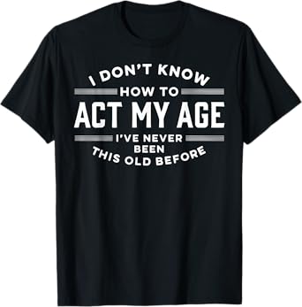 I Do Not Know How To Act My Age I Have Never Been This Old T-Shirt