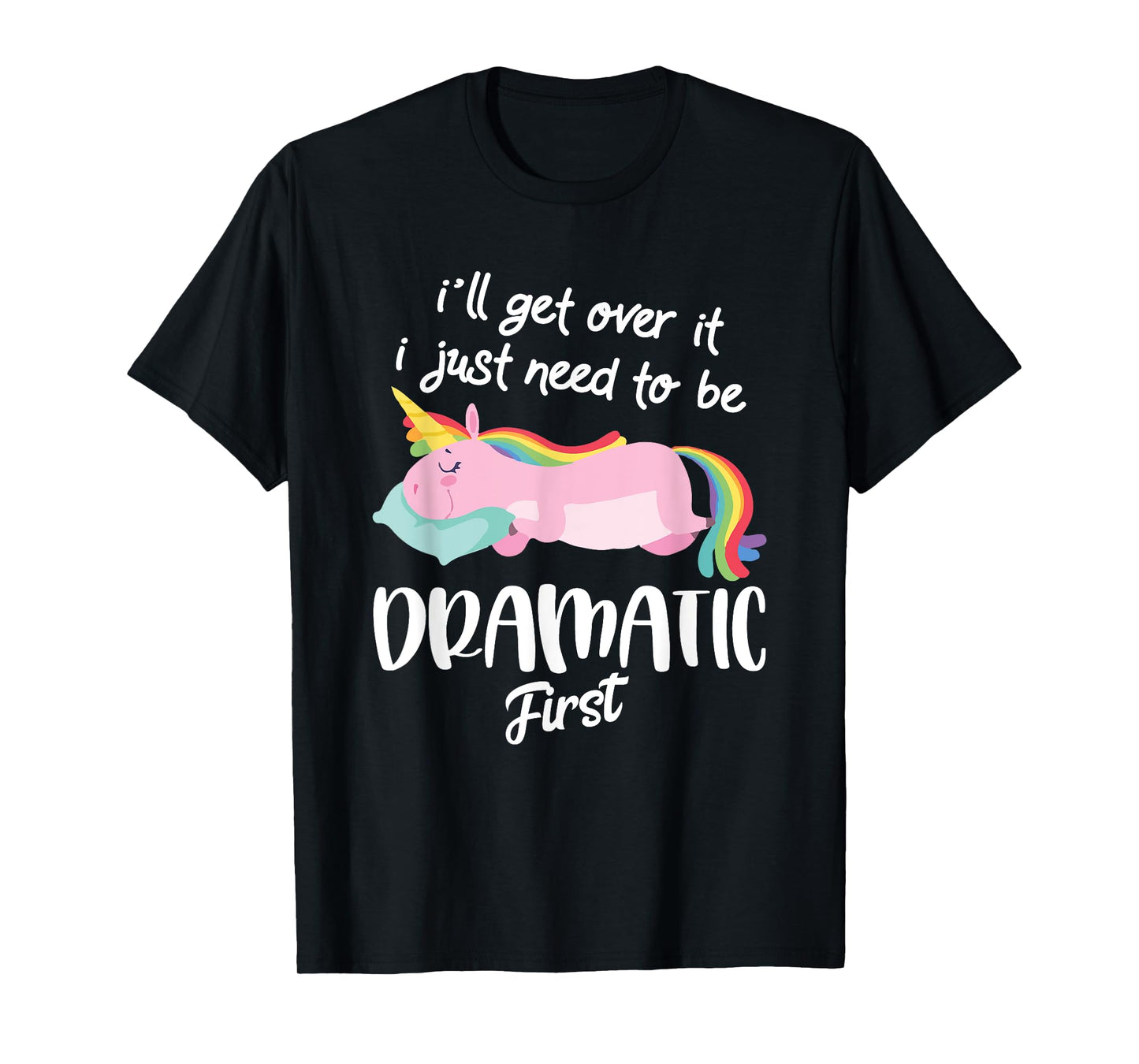 I'll Get Over It I Just Need To Be Dramatic First - Unicorn T-Shirt