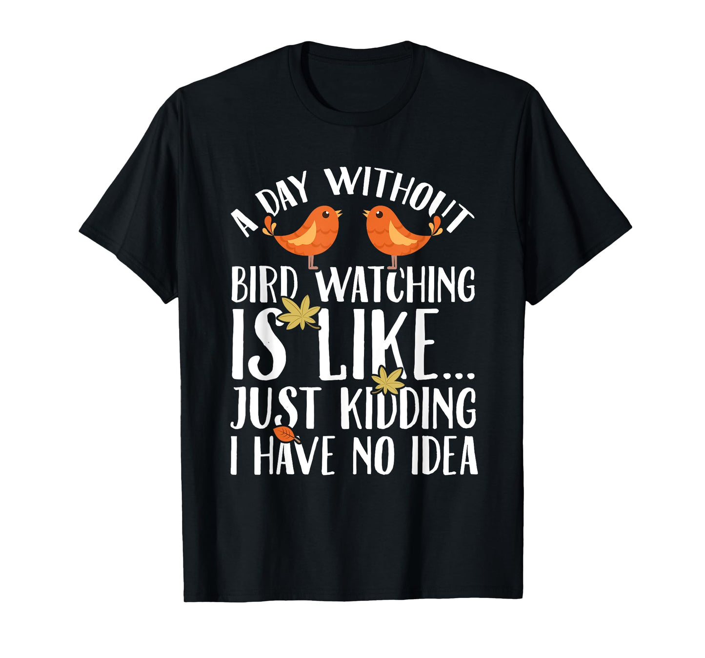 A Day Without Birdwatching Is Like Just Kidding I Have No T-Shirt