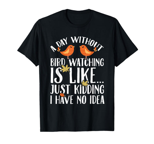 A Day Without Birdwatching Is Like Just Kidding I Have No T-Shirt