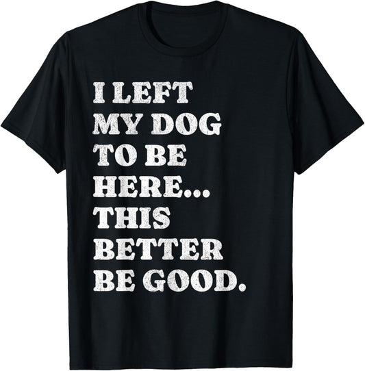 I Left My Dog To Be Here This Better Be Good Funny Dog Lover T-Shirt
