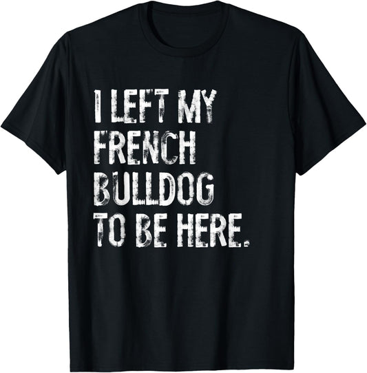 I Left My French Bulldog To Be Here T-Shirt