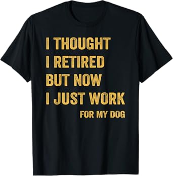 I Thought I Retired But Now I Just Work For My Dog T-Shirt
