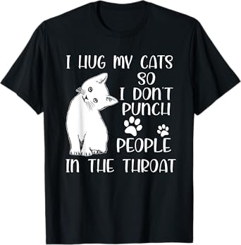 I Hug My Cat So I Don't Punch People In The Throat Cute Cat Men Women T-Shirt