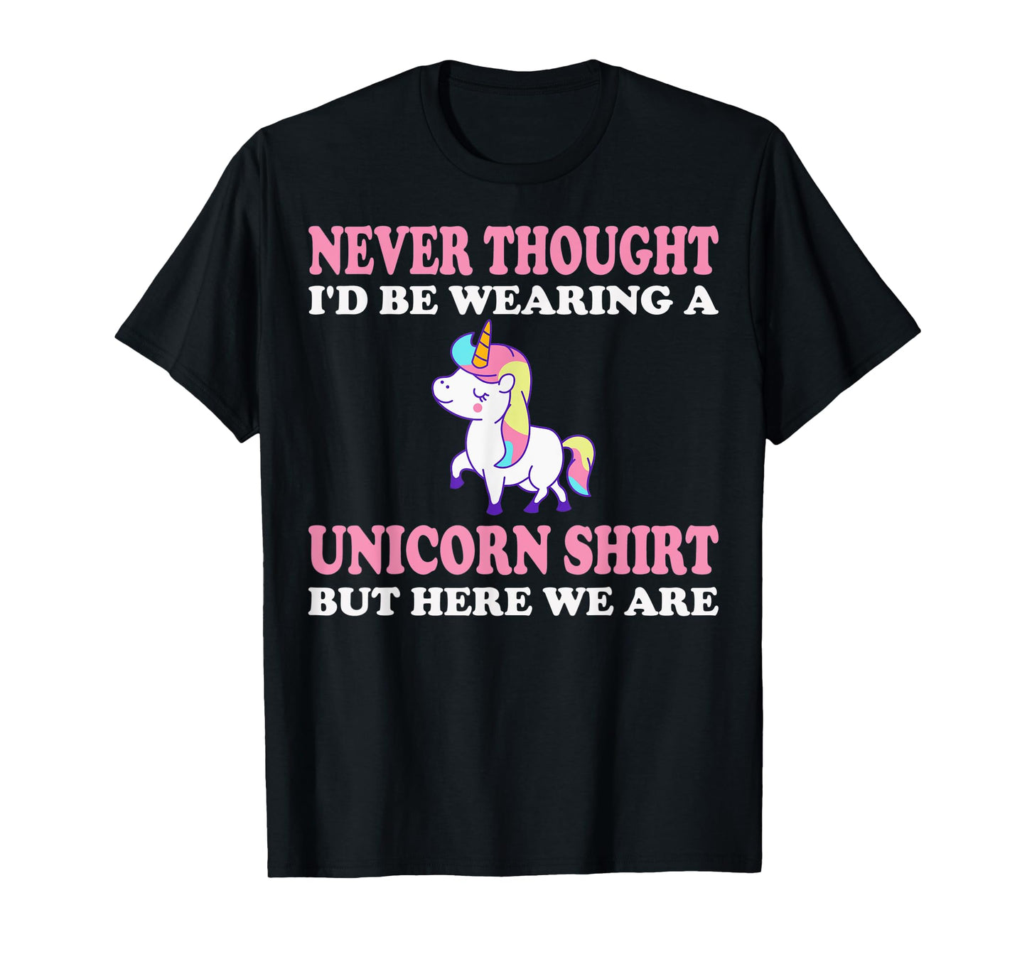 Never Thought I'd Be Wearing A Unicorn But Here We Are T-Shirt