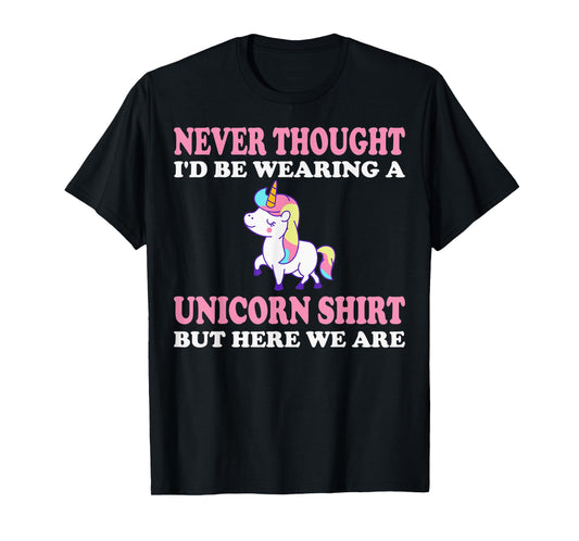 Never Thought I'd Be Wearing A Unicorn But Here We Are T-Shirt