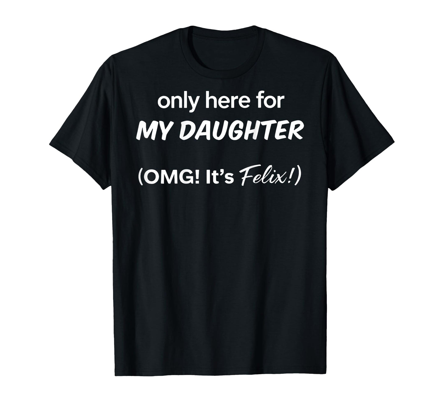 (ON BACK) Only Here For My Daughter OMG It's Felix T-Shirt