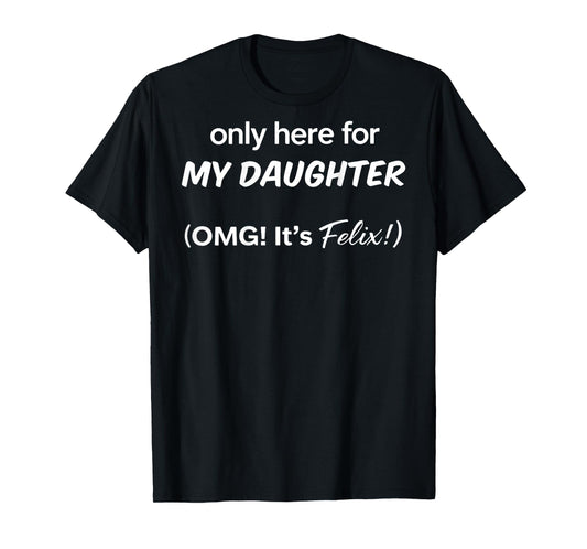(ON BACK) Only Here For My Daughter OMG It's Felix T-Shirt