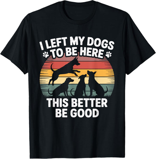 I Left My Dogs To Be Here This Better Be Good Fathers Day T-Shirt