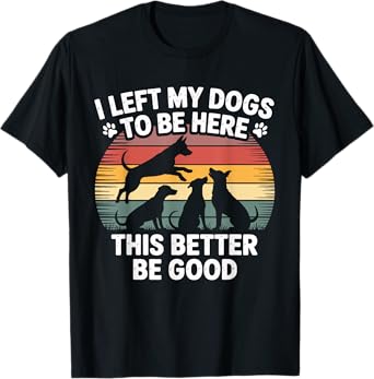 I Left My Dogs To Be Here This Better Be Good Fathers Day T-Shirt