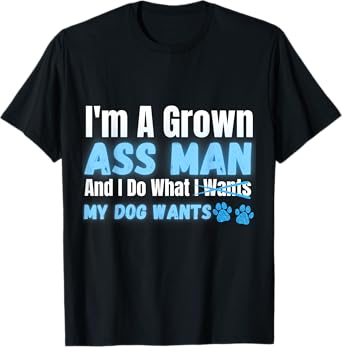 Men's I'm a Grown Ass Man and I Do What My Dog Wants Funny T-Shirt