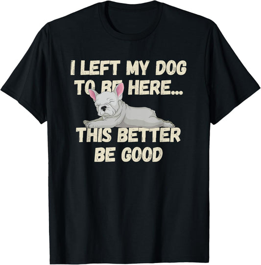 Funny Dog Mom I Left My Dog To Be Here This Better Be Good T-Shirt