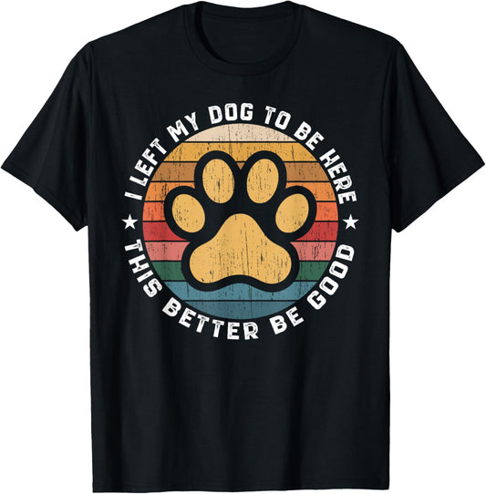 I Left My Dog To Be Here This Better Be Good Funny Dog Lover T-Shirt