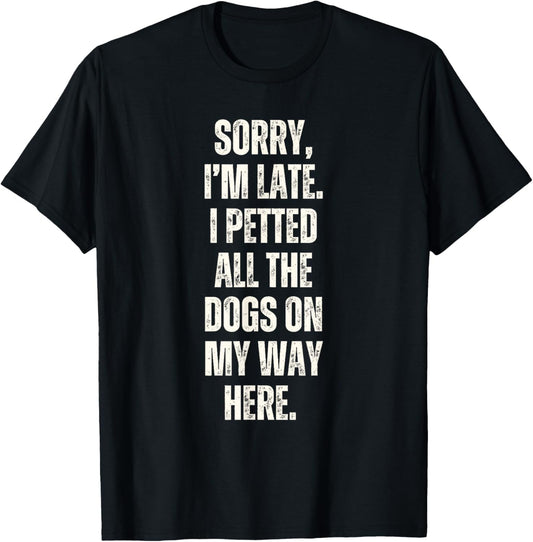 Sorry I'm Late I Petted All The Dogs on My Way Here Funny T-Shirt