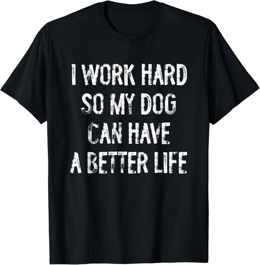 I Work Hard So My Dog Can Have A Better Life T-Shirt