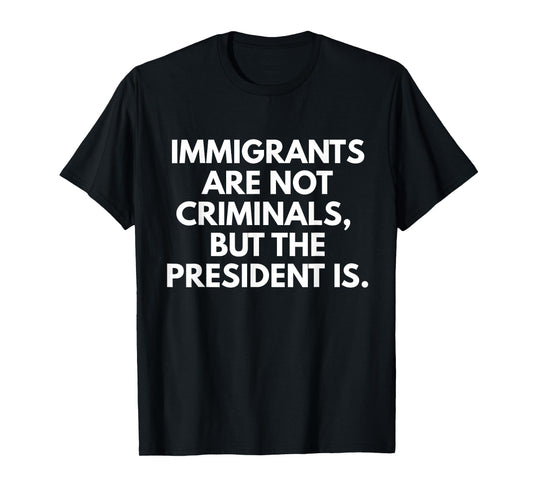 Immigrants Are Not Criminals But The President Is Funny T-Shirt