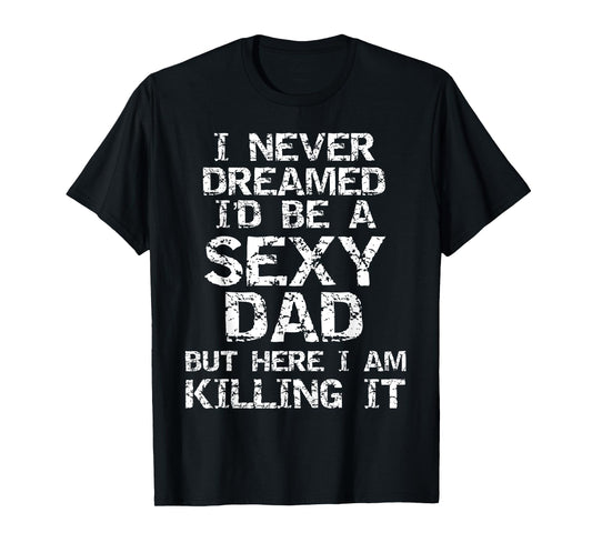 I Never Dreamed I'd be a Sexy Dad but Here I Am Killing it T-Shirt