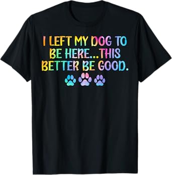 Women I Left My Dog To Be Here This Better Be Good Dog Joke T-Shirt