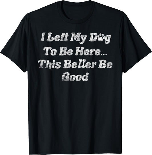 I Left My Dog To Be Here This Better Be Good Dog Women Men T-Shirt