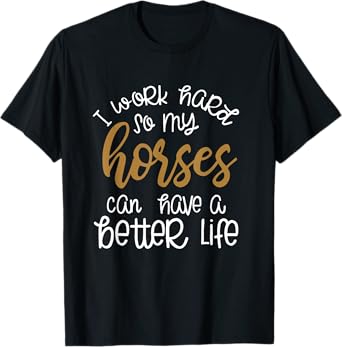 I Work Hard So My Horses Can Have A Better Life Funny Shirt T-Shirt