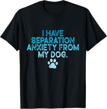 I Have Separation Anxiety From My Dogs Funny Dog Lovers Men Women T-Shirt