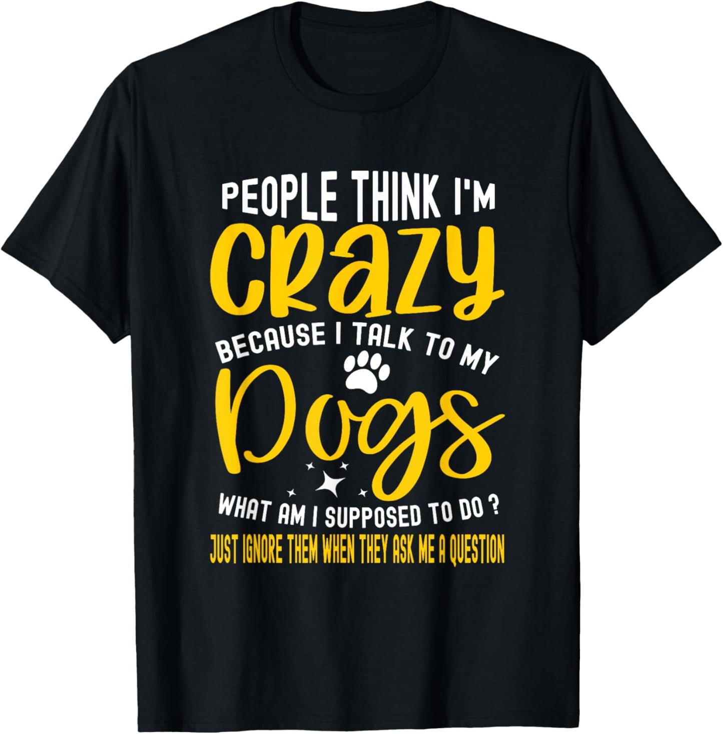 People Think I'm Crazy? I Talk to My Dogs, What Am I Suppose T-Shirt