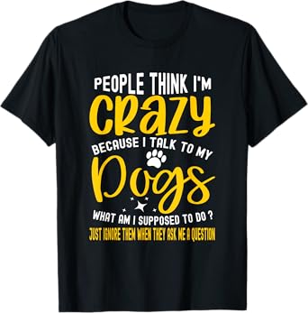 People Think I'm Crazy? I Talk to My Dogs, What Am I Suppose T-Shirt