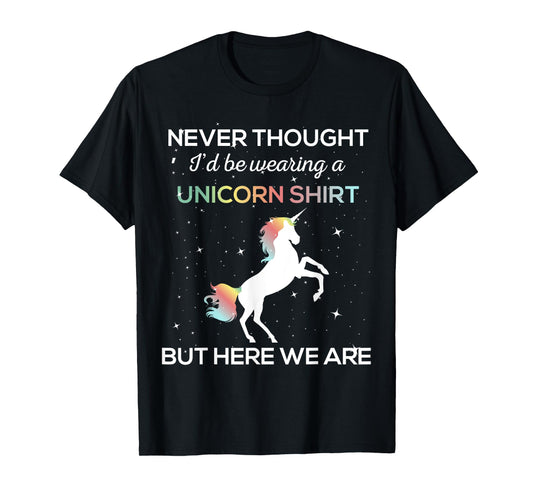 Never Thought I'd Be Wearing A Unicorn Shirt But Here We Are T-Shirt