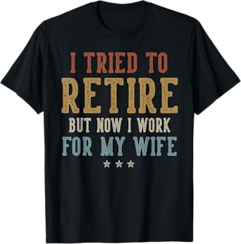 I Tried to Retire Now I Work for My Wife Retirement Retired T-Shirt