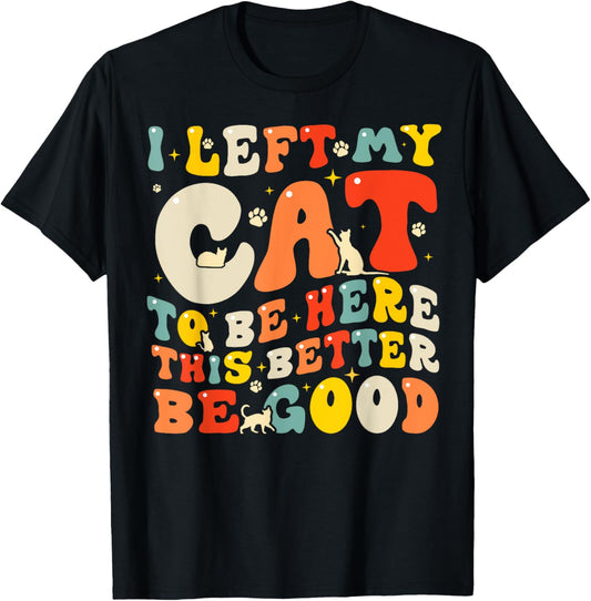I Left My Cat To Be Here This Better Be Good Men Women T-Shirt