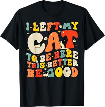 I Left My Cat To Be Here This Better Be Good Men Women T-Shirt