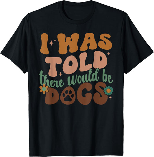 I Was Told There Would Be Dogs - Funny Dog Lover T-Shirt