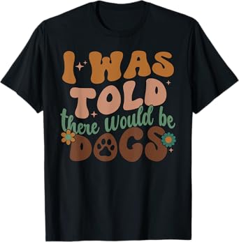 I Was Told There Would Be Dogs - Funny Dog Lover T-Shirt
