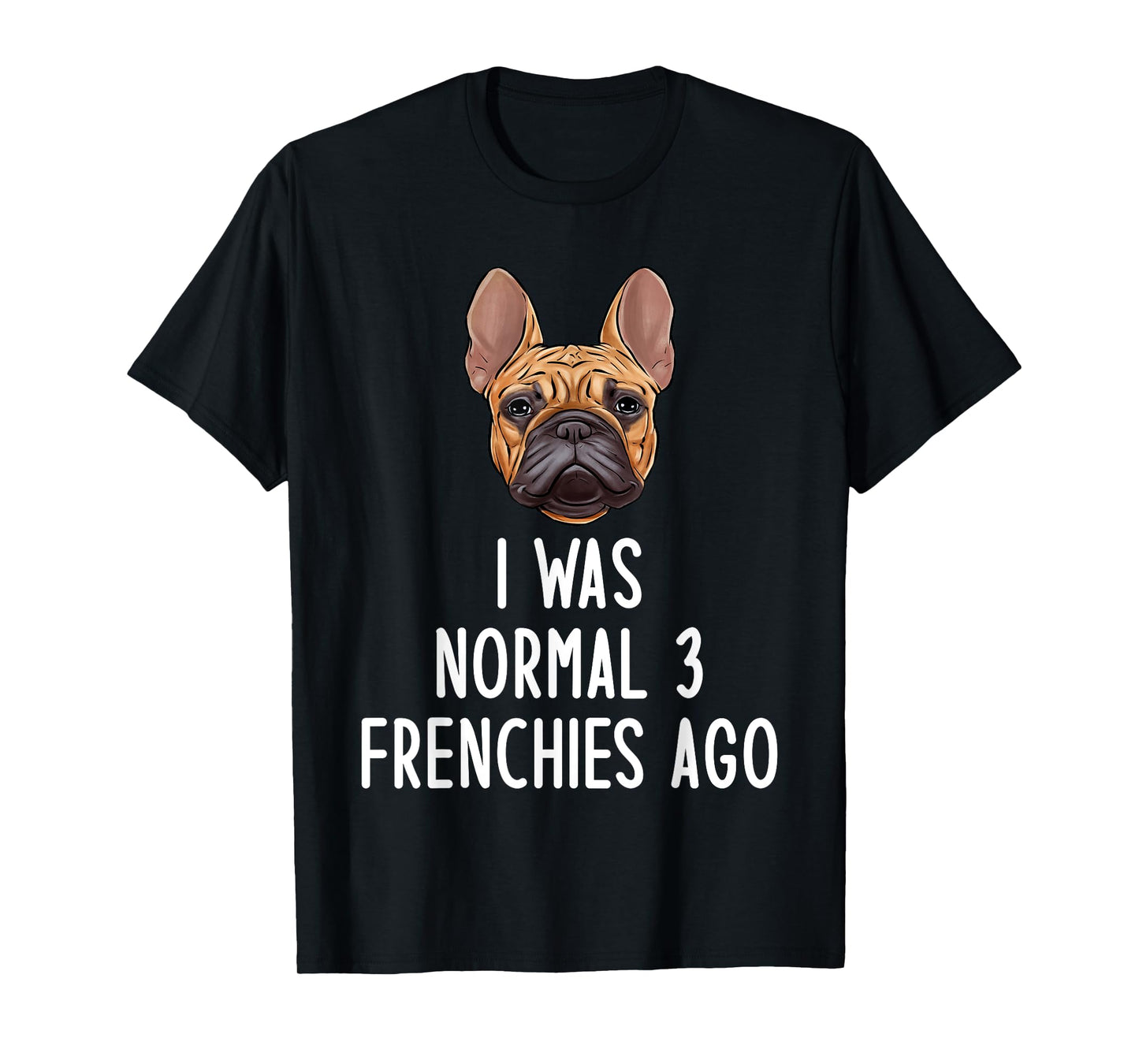 French Bulldog I Was Normal 3 Frenchies Ago Men Women Kids T-Shirt