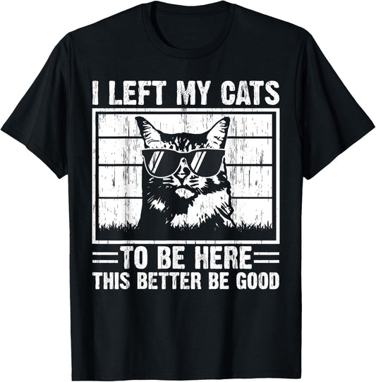 I Left My Cats To Be Here This Better Be Good T-Shirt