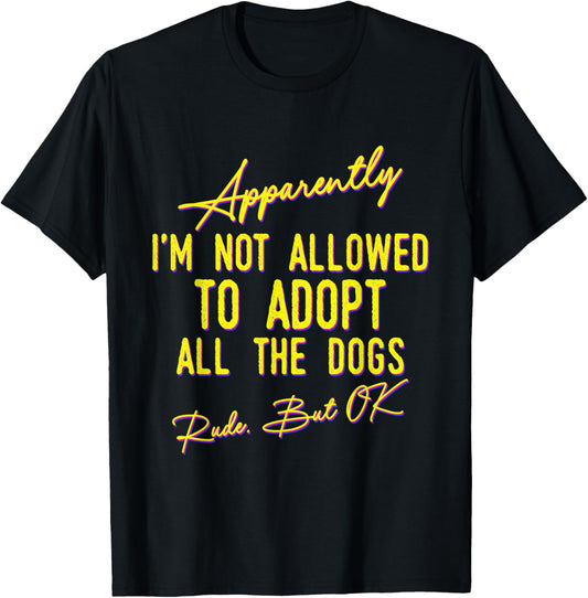 Apparently I'm Not Allowed To Adopt All The Dogs Rude But OK T-Shirt