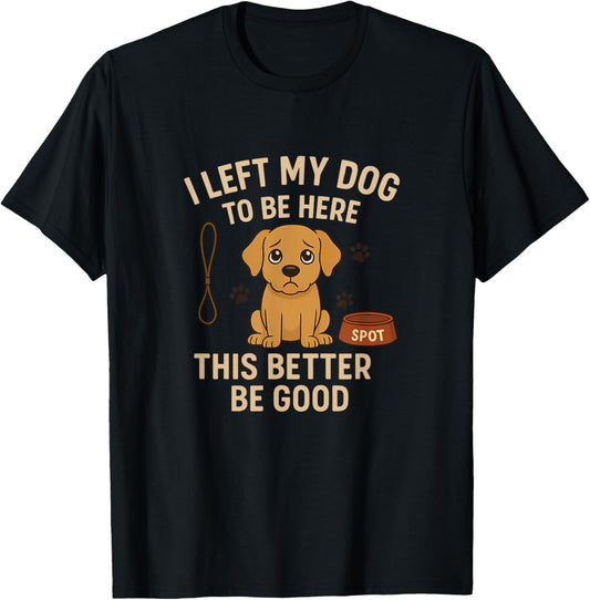 I Left My Dog To Be Here This Better Be Good T-Shirt
