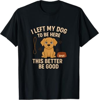 I Left My Dog To Be Here This Better Be Good T-Shirt for Men Women