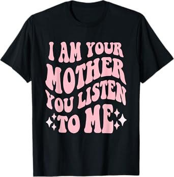 I Am Your Mother You Listen To Me Funny Mother's Day Mom T-Shirt