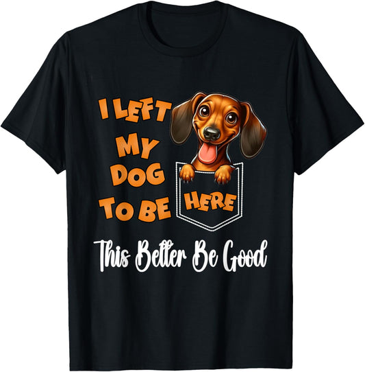 Funny Dachshund I Left My Dog To Be Here This Better Be Good T-Shirt