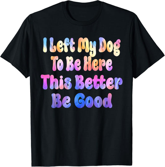 I Left My Dog To Be Here This Better Be Good Funny Tie Dye T-Shirt