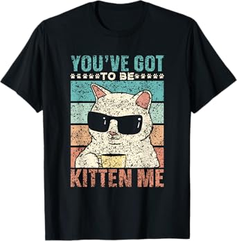 You've Got To Be Kitten Me Meow Cat Kitties Cats T-Shirt