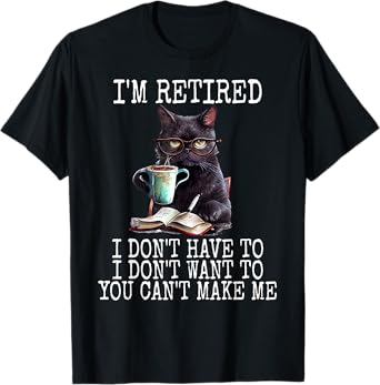 I Don't Want Have To You Can't Make Me I'm Retired Funny Cat Men Women T-Shirt