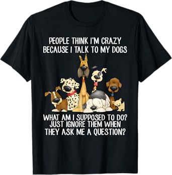 People Think I'm Crazy Because I Talk To My Dogs T-Shirt