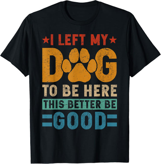 I Left My Dog To Be Here This Better Be Good Funny Dog Mom T-Shirt