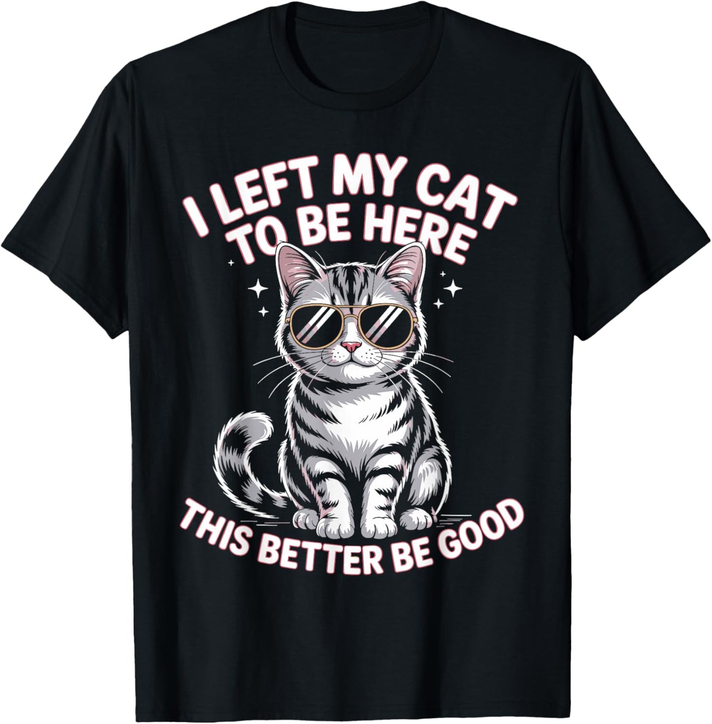 I Left My Cat to be here. This better be good T-Shirt