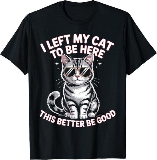 I Left My Cat to be here. This better be good T-Shirt