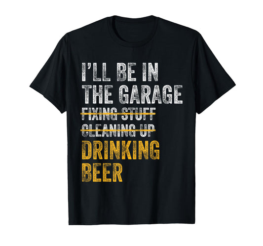 I'll Be In The Garage Fixing Stuff Cleaning Up Drinking Beer T-Shirt