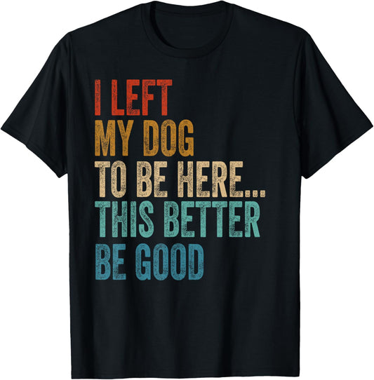 I Left My Dog To Be Here This Better Be Good Funny T-Shirt